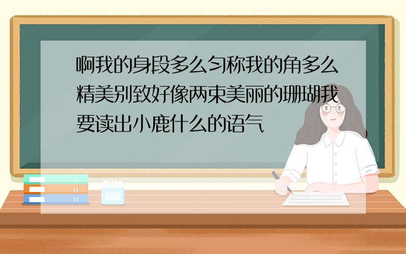 啊我的身段多么匀称我的角多么精美别致好像两束美丽的珊瑚我要读出小鹿什么的语气