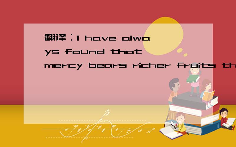 翻译：I have always found that mercy bears richer fruits than s