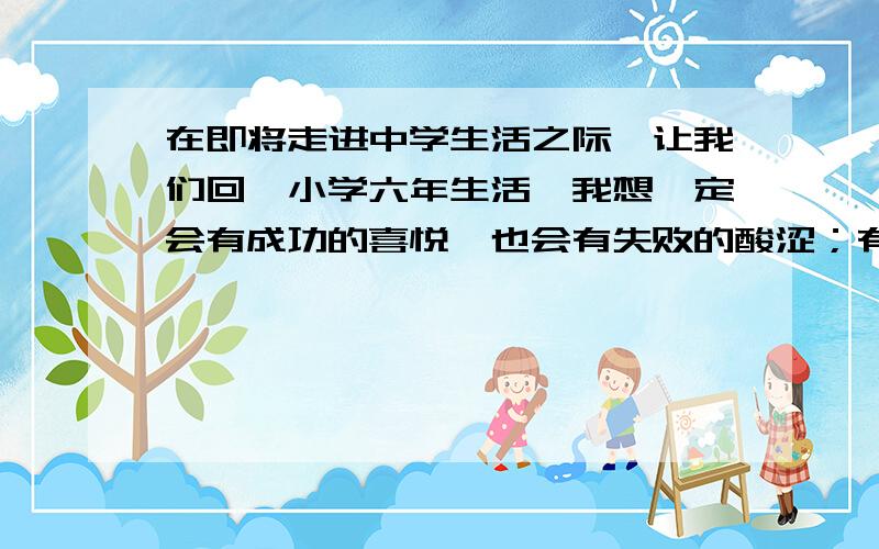 在即将走进中学生活之际,让我们回眸小学六年生活,我想一定会有成功的喜悦,也会有失败的酸涩；有欢笑,