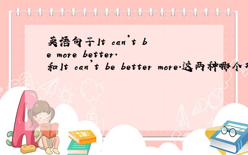 英语句子It can't be more better.和It can't be better more.这两种哪个对?