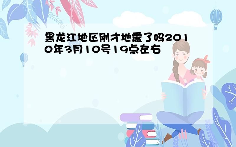 黑龙江地区刚才地震了吗2010年3月10号19点左右