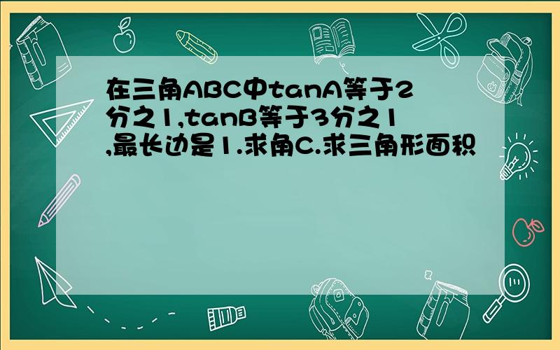 在三角ABC中tanA等于2分之1,tanB等于3分之1,最长边是1.求角C.求三角形面积