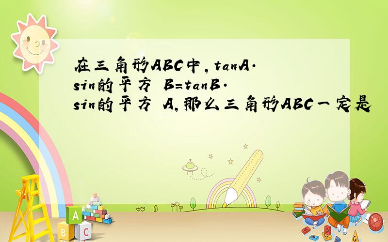 在三角形ABC中,tanA·sin的平方 B=tanB·sin的平方 A,那么三角形ABC一定是