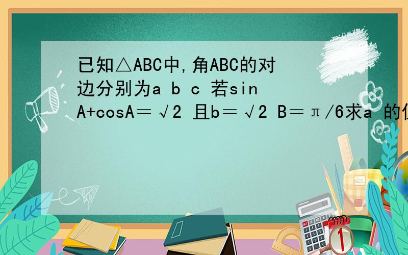 已知△ABC中,角ABC的对边分别为a b c 若sinA+cosA＝√2 且b＝√2 B＝π/6求a 的值