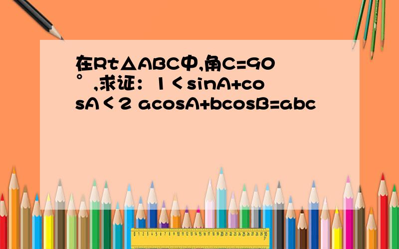 在Rt△ABC中,角C=90°,求证：1＜sinA+cosA＜2 acosA+bcosB=abc