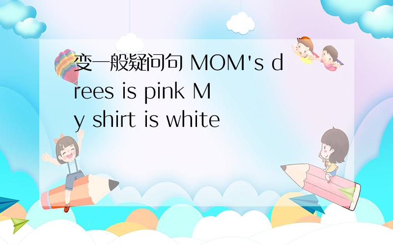 变一般疑问句 MOM's drees is pink My shirt is white