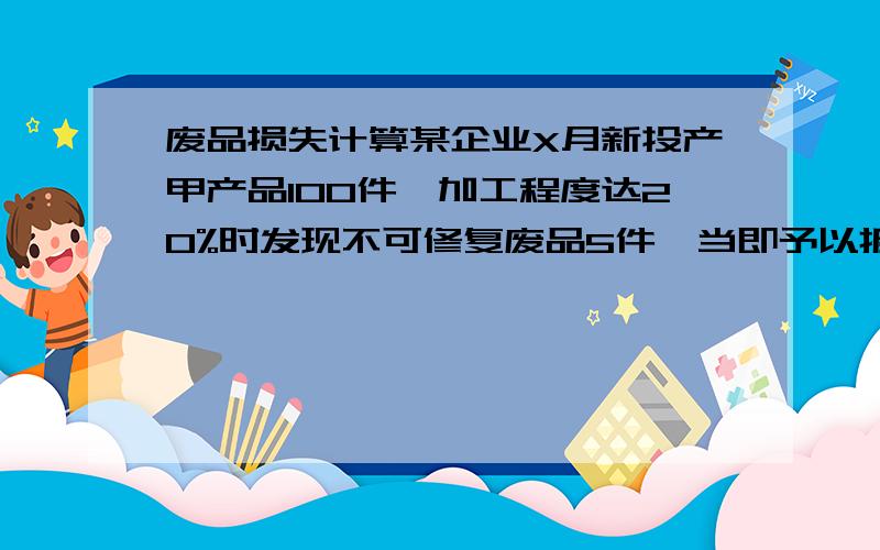 废品损失计算某企业X月新投产甲产品100件,加工程度达20%时发现不可修复废品5件,当即予以报废,加工程度达50%时发现