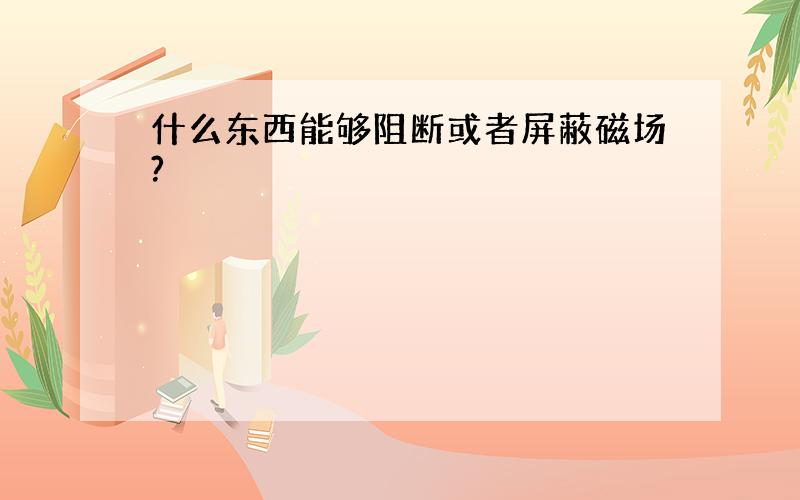 什么东西能够阻断或者屏蔽磁场?