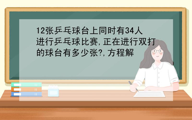 12张乒乓球台上同时有34人进行乒乓球比赛,正在进行双打的球台有多少张?,方程解