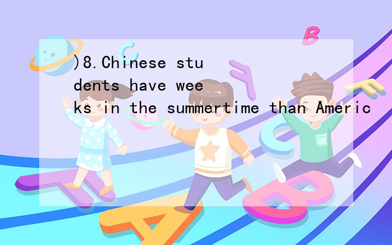 )8.Chinese students have weeks in the summertime than Americ