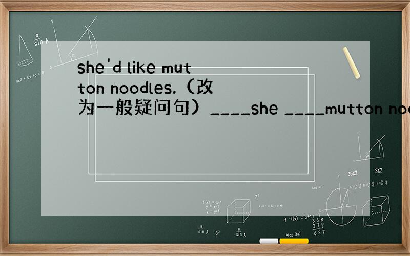 she'd like mutton noodles.（改为一般疑问句）____she ____mutton noodle