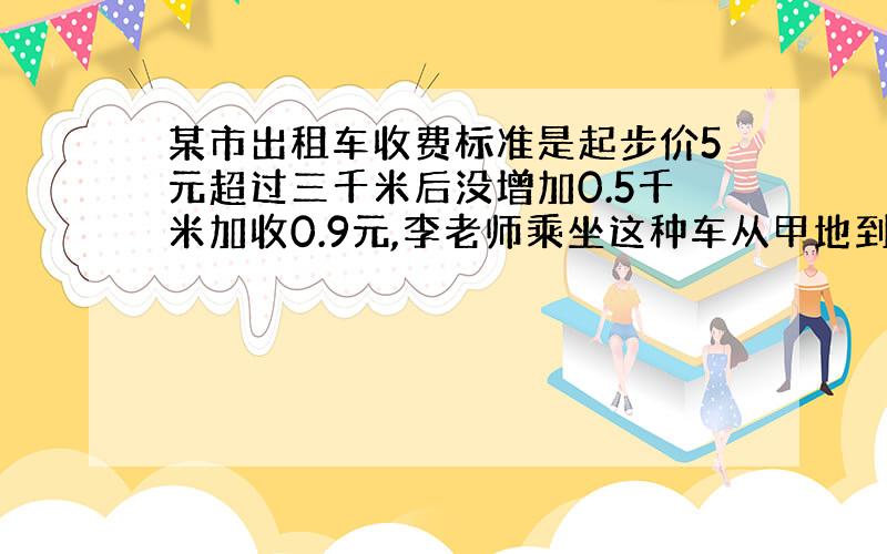 某市出租车收费标准是起步价5元超过三千米后没增加0.5千米加收0.9元,李老师乘坐这种车从甲地到乙地共支付19.4元,他