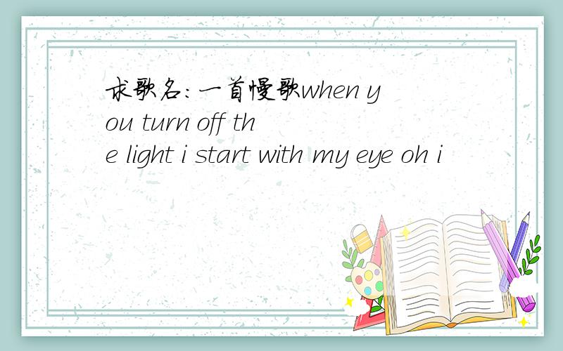 求歌名：一首慢歌when you turn off the light i start with my eye oh i