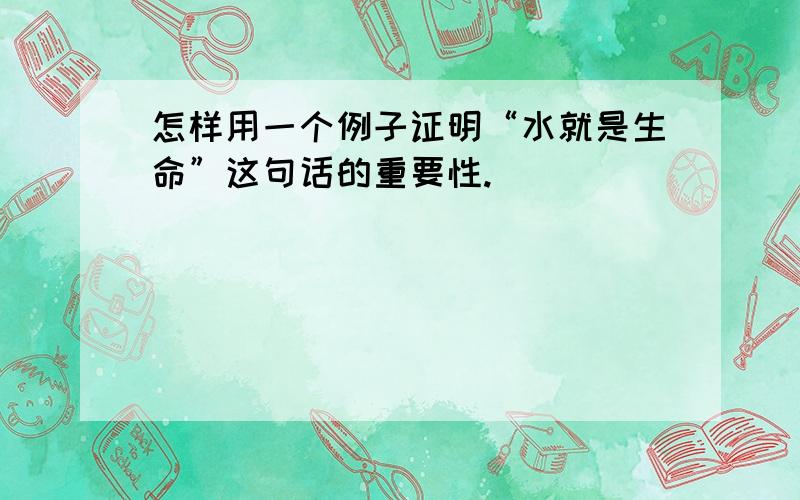 怎样用一个例子证明“水就是生命”这句话的重要性.