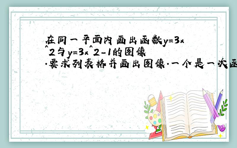 在同一平面内画出函数y=3x^2与y=3x^2-1的图像.要求列表格并画出图像.一个是一次函数,一个是二次函数.