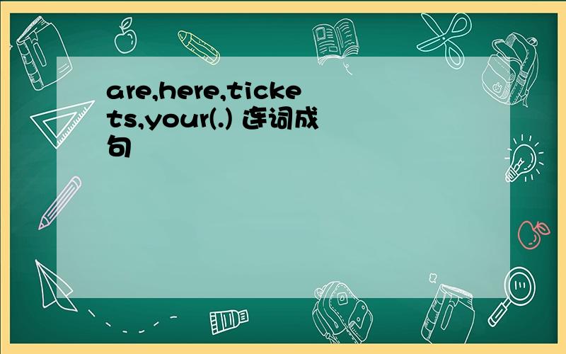 are,here,tickets,your(.) 连词成句