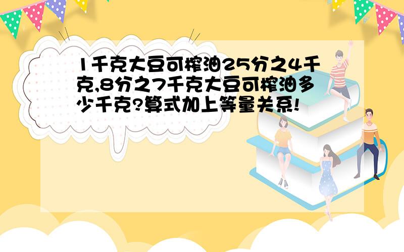 1千克大豆可榨油25分之4千克,8分之7千克大豆可榨油多少千克?算式加上等量关系!