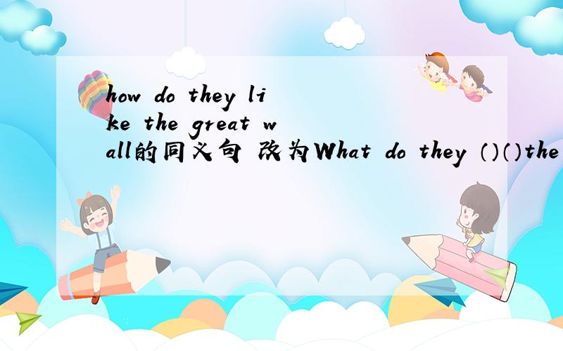 how do they like the great wall的同义句 改为What do they （）（）the G