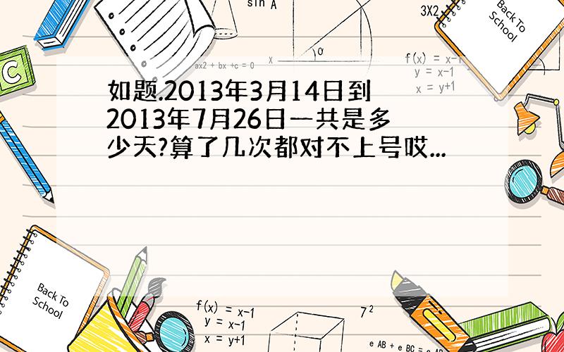 如题.2013年3月14日到2013年7月26日一共是多少天?算了几次都对不上号哎...