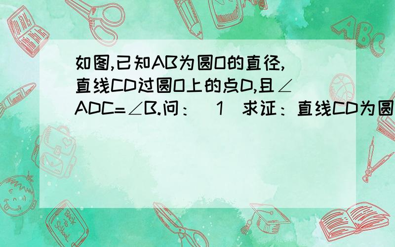 如图,已知AB为圆O的直径,直线CD过圆O上的点D,且∠ADC=∠B.问：（1）求证：直线CD为圆O的切线（2）过O做O