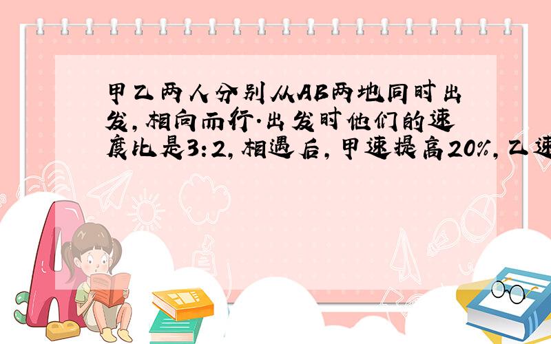 甲乙两人分别从AB两地同时出发,相向而行.出发时他们的速度比是3:2,相遇后,甲速提高20%,乙速提高三分之一