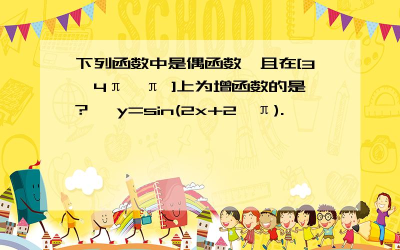 下列函数中是偶函数,且在[3÷4π,π ]上为增函数的是?一 y=sin(2x+2÷π).