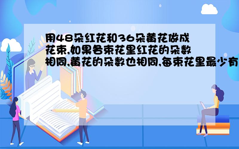 用48朵红花和36朵黄花做成花束,如果各束花里红花的朵数相同,黄花的朵数也相同,每束花里最少有几朵花?