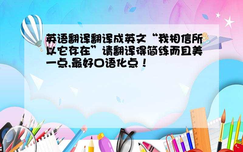 英语翻译翻译成英文“我相信所以它存在”请翻译得简练而且美一点,最好口语化点！