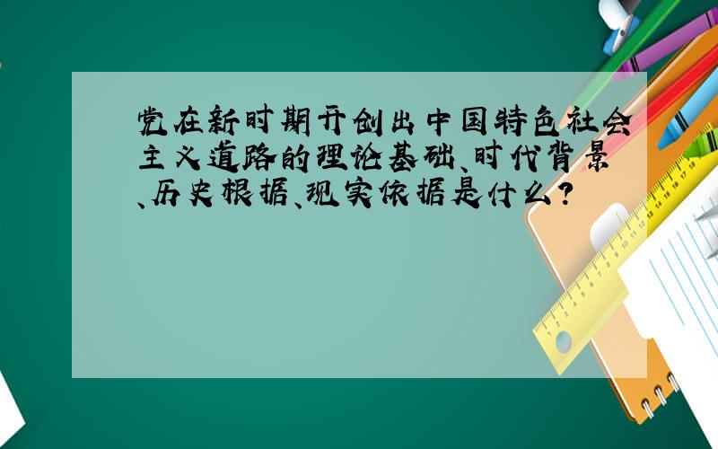 党在新时期开创出中国特色社会主义道路的理论基础、时代背景、历史根据、现实依据是什么?