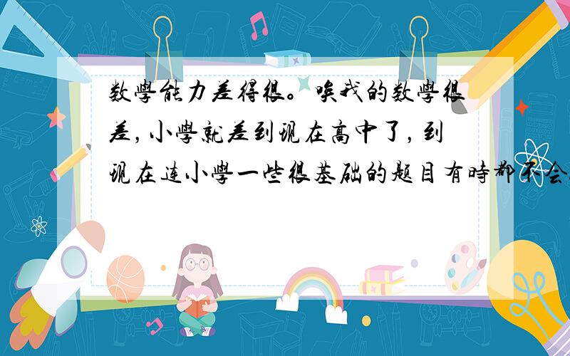 数学能力差得很。唉我的数学很差，小学就差到现在高中了，到现在连小学一些很基础的题目有时都不会。你说糗不糗，小学最怕应用题