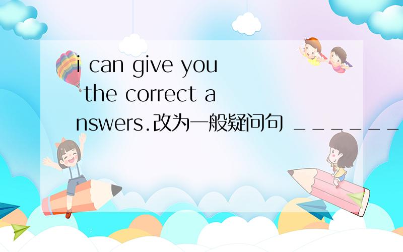 i can give you the correct answers.改为一般疑问句 ________ _______