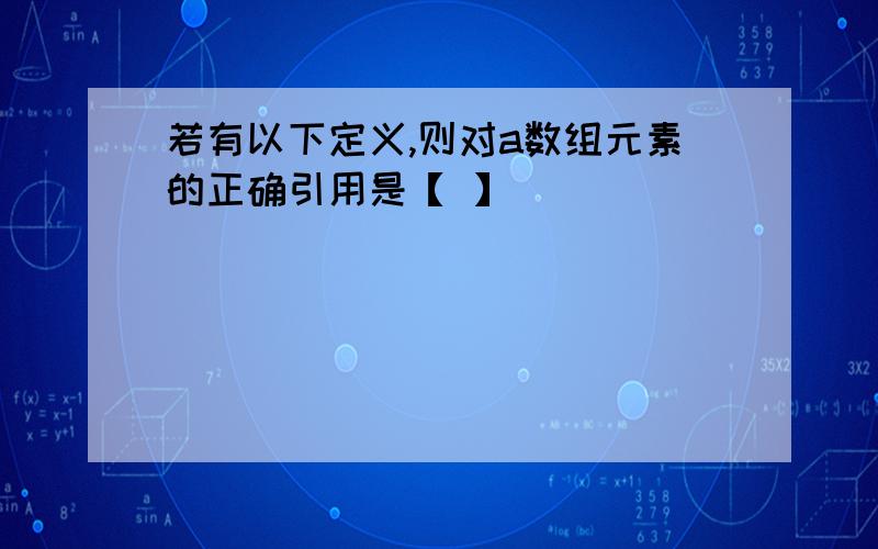 若有以下定义,则对a数组元素的正确引用是【 】