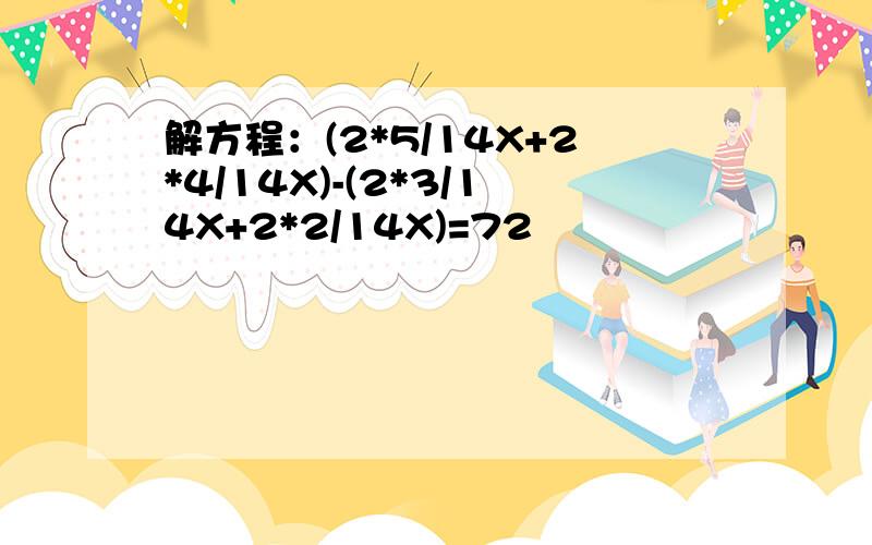 解方程：(2*5/14X+2*4/14X)-(2*3/14X+2*2/14X)=72