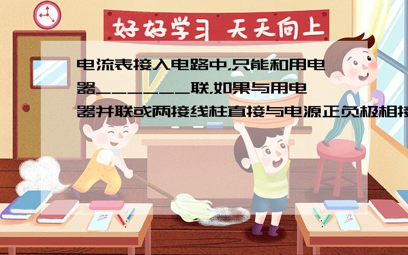 电流表接入电路中，只能和用电器______联，如果与用电器并联或两接线柱直接与电源正负极相接，就会烧坏______和__