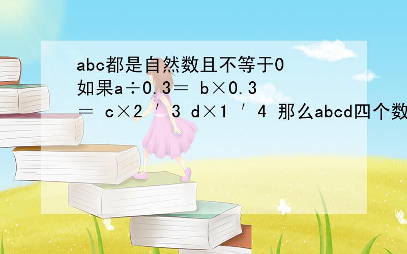 abc都是自然数且不等于0 如果a÷0.3＝ b×0.3＝ c×2 ′3 d×1 ′4 那么abcd四个数中最小是?