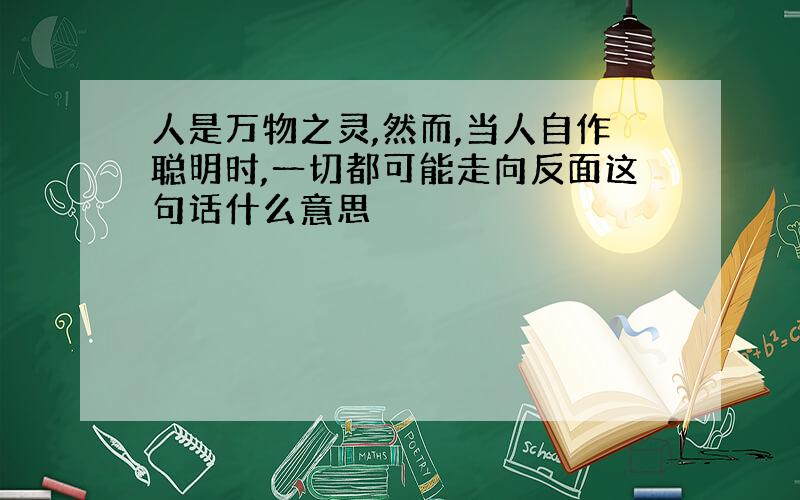 人是万物之灵,然而,当人自作聪明时,一切都可能走向反面这句话什么意思