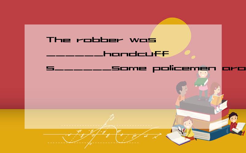 The robber was______handcuffs______some policemen around him