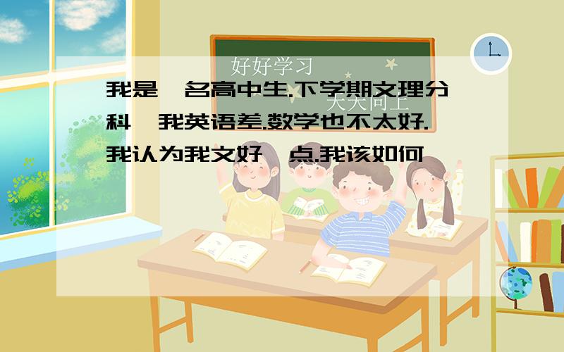 我是一名高中生.下学期文理分科,我英语差.数学也不太好.我认为我文好一点.我该如何