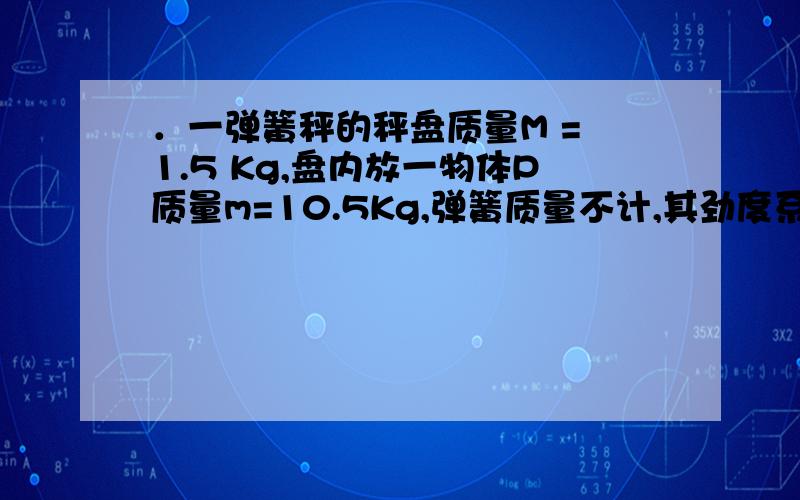 ．一弹簧秤的秤盘质量M = 1.5 Kg,盘内放一物体P质量m=10.5Kg,弹簧质量不计,其劲度系数k=800N/m,