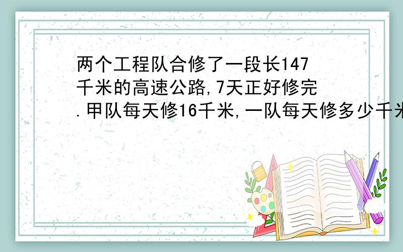 两个工程队合修了一段长147千米的高速公路,7天正好修完.甲队每天修16千米,一队每天修多少千米?