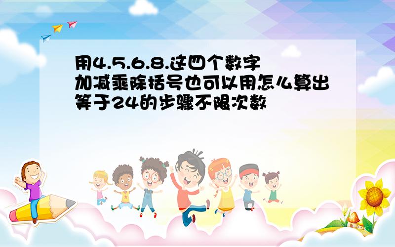 用4.5.6.8.这四个数字加减乘除括号也可以用怎么算出等于24的步骤不限次数