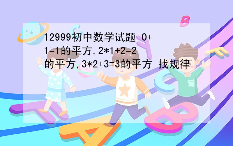 12999初中数学试题 0+1=1的平方,2*1+2=2的平方,3*2+3=3的平方 找规律