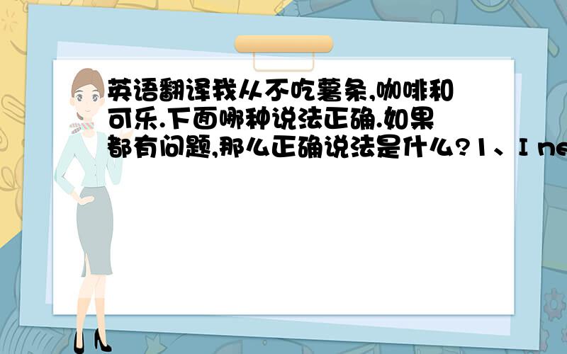 英语翻译我从不吃薯条,咖啡和可乐.下面哪种说法正确.如果都有问题,那么正确说法是什么?1、I never eat chi