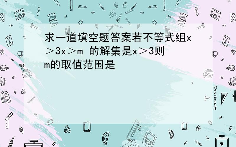 求一道填空题答案若不等式组x＞3x＞m 的解集是x＞3则m的取值范围是