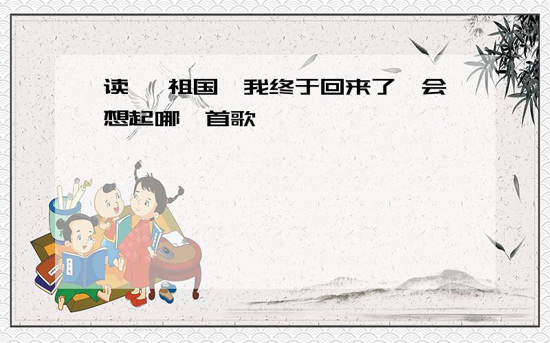 读 《祖国,我终于回来了》会想起哪一首歌