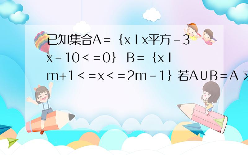 已知集合A＝｛xⅠx平方-3x-10＜＝0｝ B＝｛xⅠm+1＜＝x＜＝2m-1｝若A∪B＝A 求实数的m取值范围