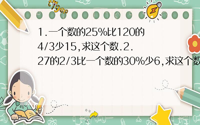 1.一个数的25%比120的4/3少15,求这个数.2.27的2/3比一个数的30%少6,求这个数.