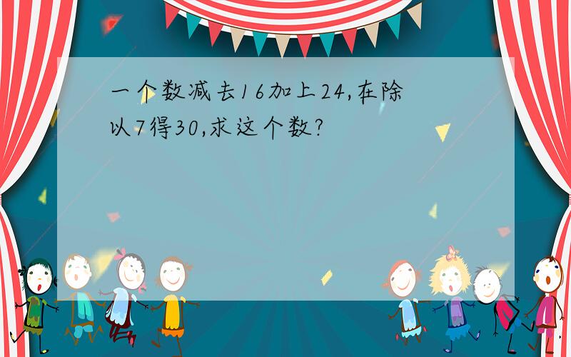 一个数减去16加上24,在除以7得30,求这个数?