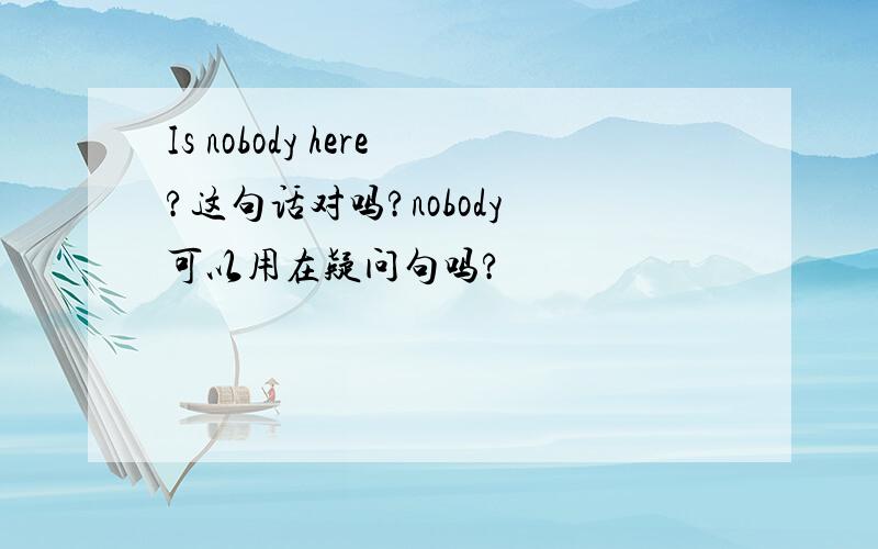 Is nobody here?这句话对吗?nobody 可以用在疑问句吗?