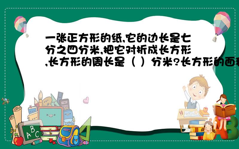 一张正方形的纸,它的边长是七分之四分米,把它对折成长方形,长方形的周长是（ ）分米?长方形的面积